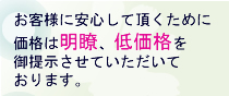 お客様に安心して頂くために価格は明瞭、低価格を御提示させていただいております。
