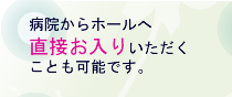 病院からホールへ直接お入りいただくことも可能です。