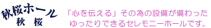 「心を伝える」その為の設備が備わった
ゆったりできるセレモニーホールです。