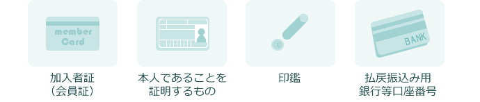 加入者証（会員証）・本人であることを証明するもの・印鑑・払戻振込み用銀行等口座番号