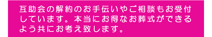 互助会の解約のお手伝いやご相談もお受付しています。本当にお得なお葬式ができるよう共にお考え致します。