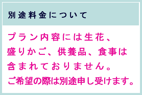 プラン内容には生花、盛りかご、供養品、食事は含まれておりません。ご希望の際は別途申し受けます。